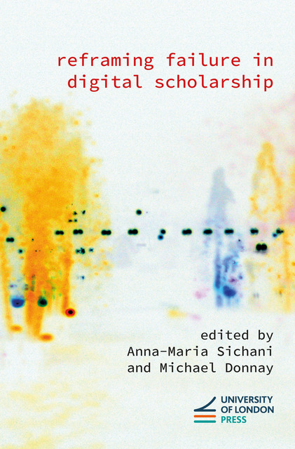 Cover titled “Reframing Failure in Digital Scholarship” edited by Anna-Maria Sichani and Michael Donnay, with an abstract image suggestive of a blurred fountain and 4–5 blurred human forms in yellow and blue. University of London Press logo is at the bottom.